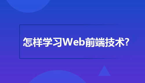 怎样学习Web前端技术?Web前端的学习方法有哪些?