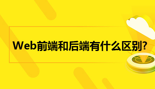 Web前端和后端有什么区别?为什么要学习Web前端技术?