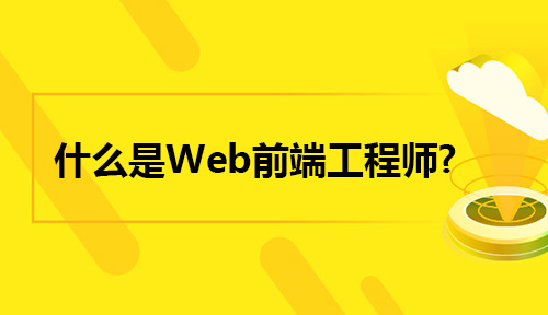 什么是Web前端工程师?Web前端工程怎么学呢?