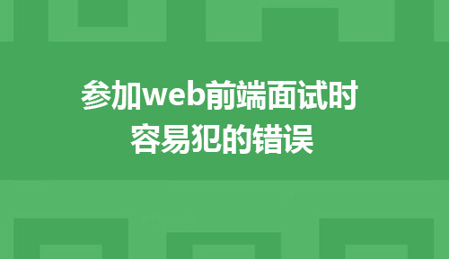 参加web前端面试时容易犯的错误有哪些？