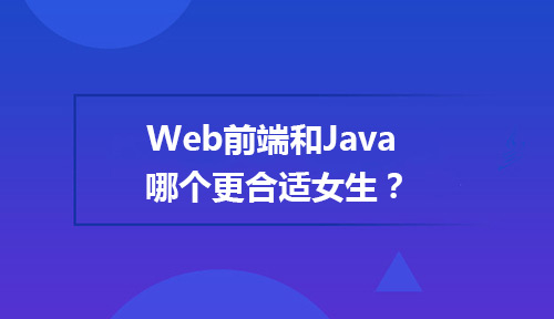 女生转行学IT，web前端和Java哪个更合适？