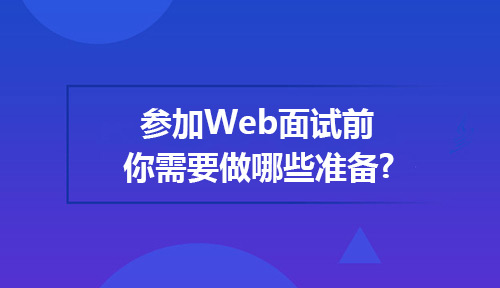 参加Web面试前你需要做哪些准备？教你一些实用的面试技巧!